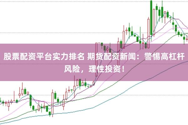 股票配资平台实力排名 期货配资新闻：警惕高杠杆风险，理性投资！
