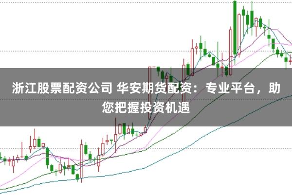 浙江股票配资公司 华安期货配资：专业平台，助您把握投资机遇
