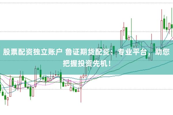 股票配资独立账户 鲁证期货配资：专业平台，助您把握投资先机！
