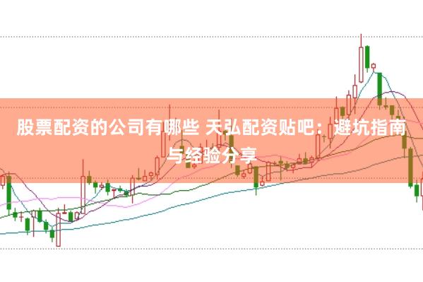 股票配资的公司有哪些 天弘配资贴吧:避坑指南与经验分享