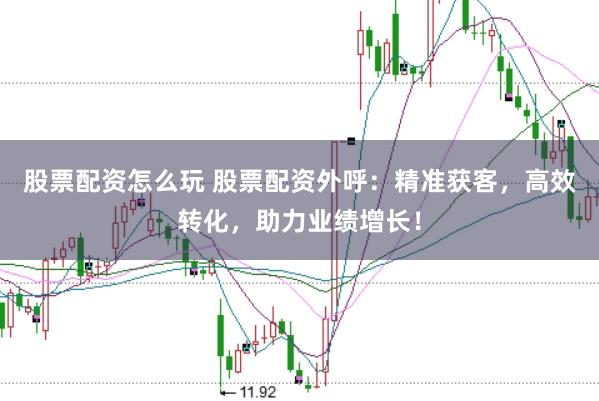 股票配资怎么玩 股票配资外呼：精准获客，高效转化，助力业绩增长！