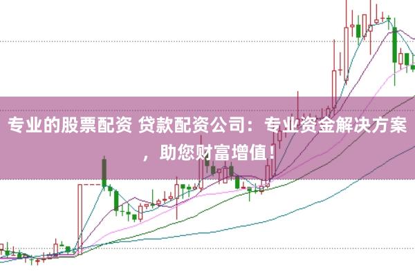 专业的股票配资 贷款配资公司：专业资金解决方案，助您财富增值！