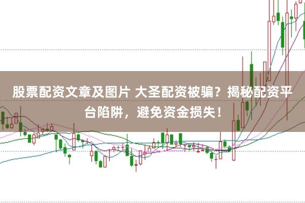 股票配资文章及图片 大圣配资被骗？揭秘配资平台陷阱，避免资金损失！