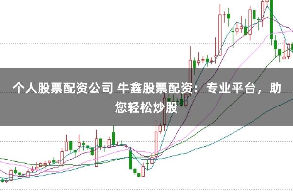 个人股票配资公司 牛鑫股票配资：专业平台，助您轻松炒股