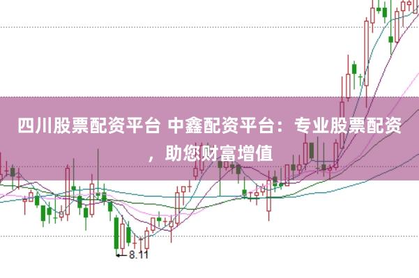 四川股票配资平台 中鑫配资平台：专业股票配资，助您财富增值