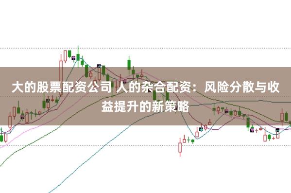大的股票配资公司 人的杂合配资：风险分散与收益提升的新策略