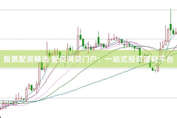 股票配资精选 配资网贷门户:一站式投资理财平台