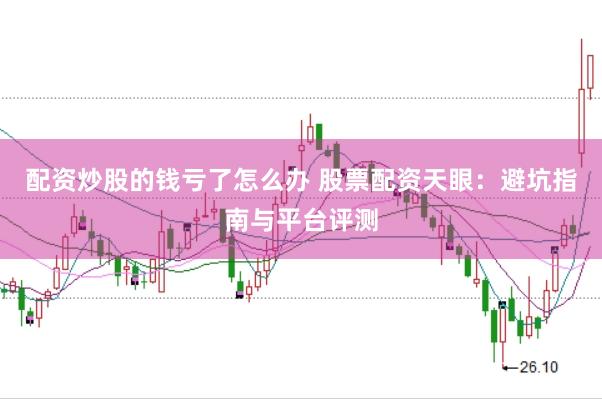 配资炒股的钱亏了怎么办 股票配资天眼：避坑指南与平台评测