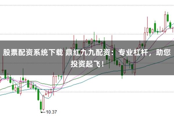 股票配资系统下载 鼎红九九配资：专业杠杆，助您投资起飞！