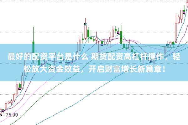 最好的配资平台是什么 期货配资高杠杆操作，轻松放大资金效益，开启财富增长新篇章！