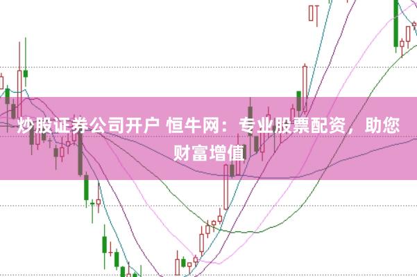 炒股证券公司开户 恒牛网：专业股票配资，助您财富增值