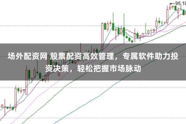 场外配资网 股票配资高效管理，专属软件助力投资决策，轻松把握市场脉动
