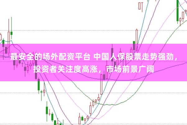 最安全的场外配资平台 中国人保股票走势强劲,投资者关注度高涨,市场前景广阔