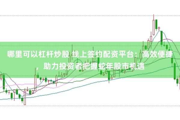 哪里可以杠杆炒股 线上签约配资平台：高效便捷，助力投资者把握蛇年股市机遇