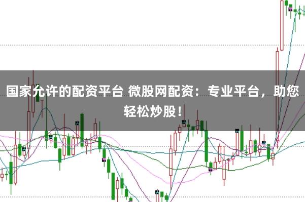 国家允许的配资平台 微股网配资：专业平台，助您轻松炒股！