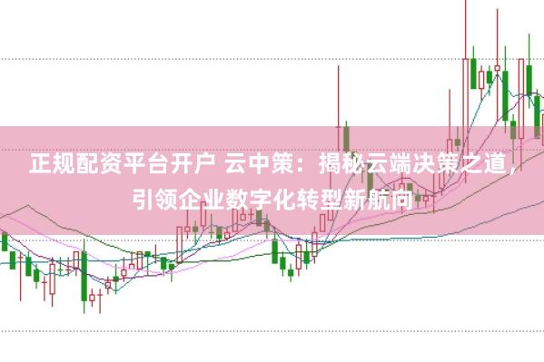 正规配资平台开户 云中策：揭秘云端决策之道，引领企业数字化转型新航向