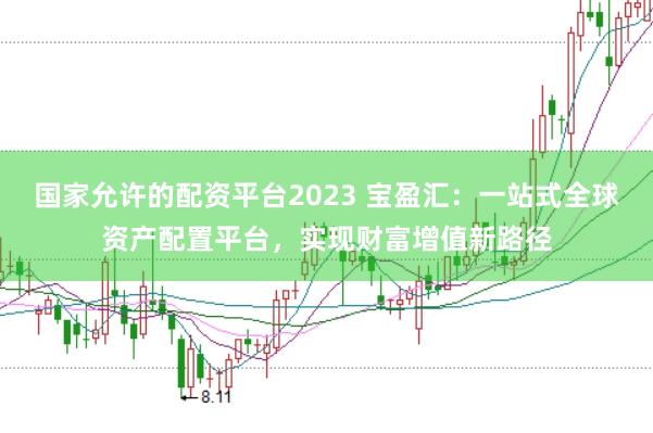 国家允许的配资平台2023 宝盈汇：一站式全球资产配置平台，实现财富增值新路径