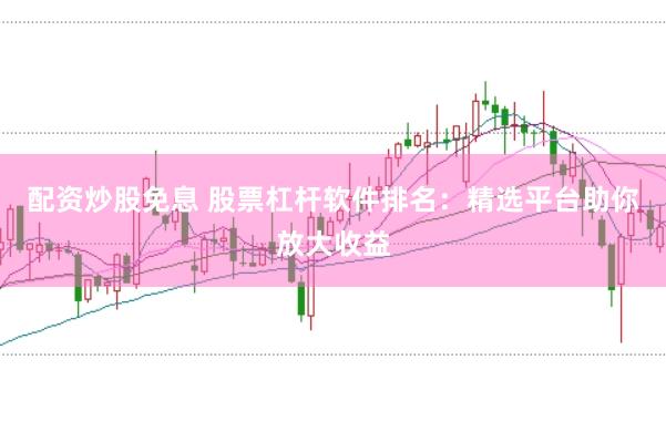 配资炒股免息 股票杠杆软件排名：精选平台助你放大收益