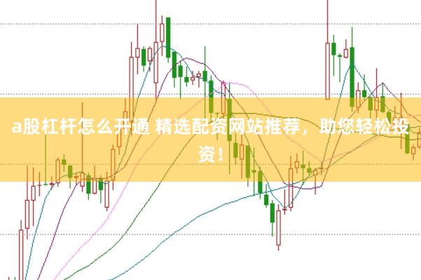 a股杠杆怎么开通 精选配资网站推荐，助您轻松投资！