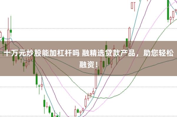 十万元炒股能加杠杆吗 融精选贷款产品,助您轻松融资!