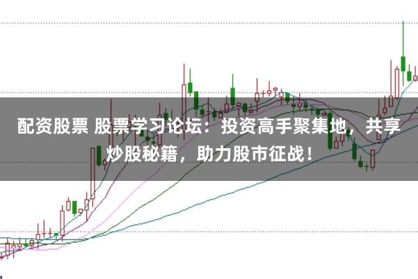 配资股票 股票学习论坛：投资高手聚集地，共享炒股秘籍，助力股市征战！