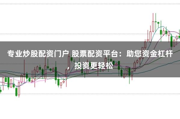 专业炒股配资门户 股票配资平台：助您资金杠杆，投资更轻松