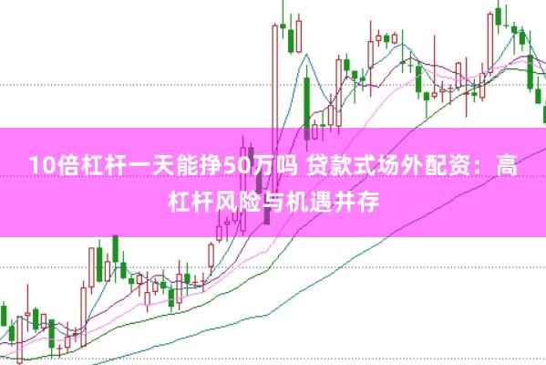 10倍杠杆一天能挣50万吗 贷款式场外配资:高杠杆风险与机遇并存
