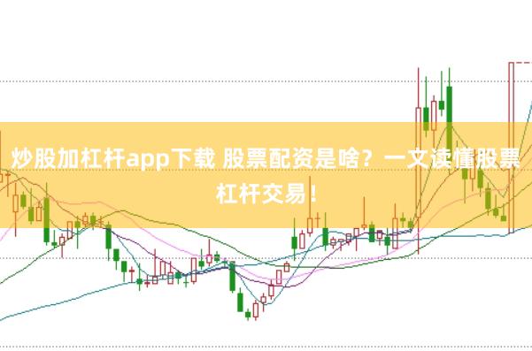 炒股加杠杆app下载 股票配资是啥?一文读懂股票杠杆交易!