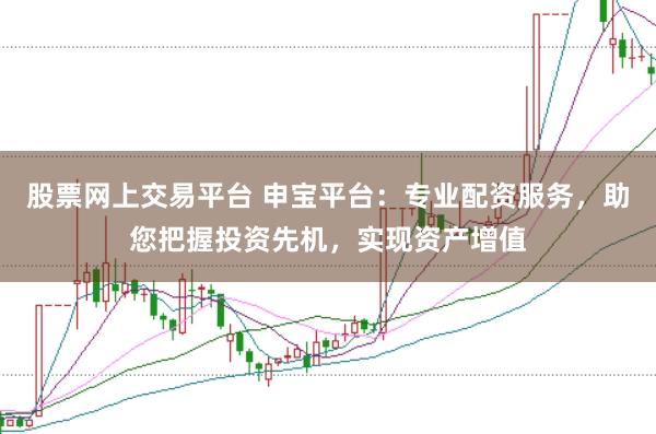 股票网上交易平台 申宝平台:专业配资服务,助您把握投资先机,实现资产增值