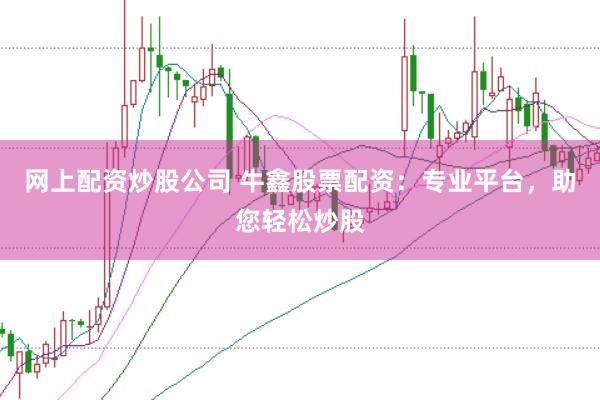 网上配资炒股公司 牛鑫股票配资:专业平台,助您轻松炒股