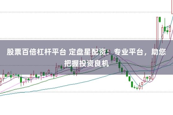 股票百倍杠杆平台 定盘星配资:专业平台,助您把握投资良机