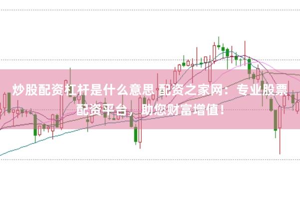 炒股配资杠杆是什么意思 配资之家网:专业股票配资平台,助您财富增值!
