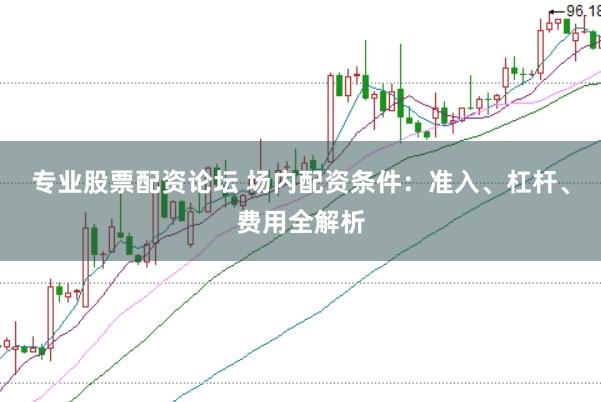 专业股票配资论坛 场内配资条件:准入、杠杆、费用全解析