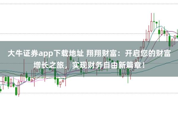 大牛证券app下载地址 翔翔财富:开启您的财富增长之旅,实现财务自由新篇章!