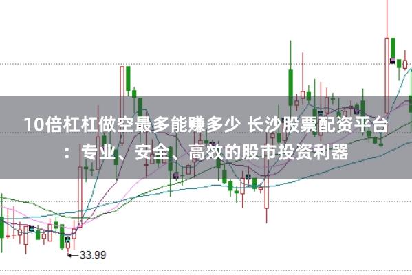 10倍杠杠做空最多能赚多少 长沙股票配资平台:专业、安全、高效的股市投资利器
