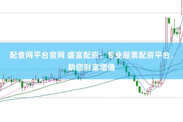 配查网平台官网 盛富配资:专业股票配资平台,助您财富增值