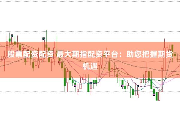 股票配资配资 最大期指配资平台:助您把握期货机遇