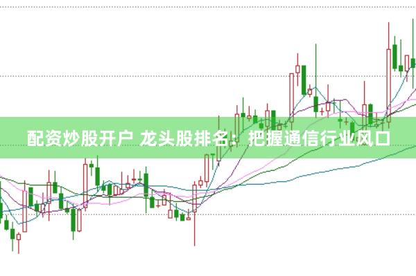配资炒股开户 龙头股排名:把握通信行业风口