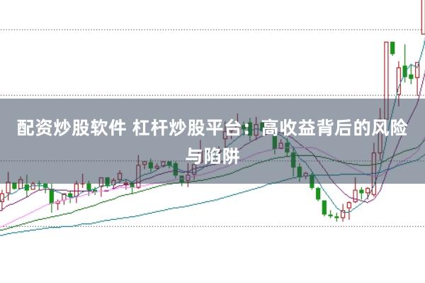 配资炒股软件 杠杆炒股平台:高收益背后的风险与陷阱