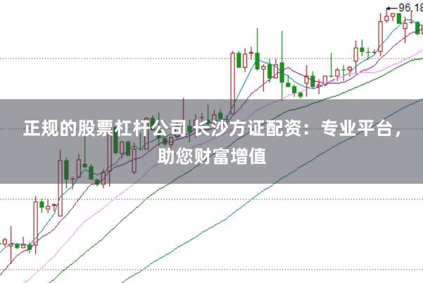 正规的股票杠杆公司 长沙方证配资:专业平台,助您财富增值