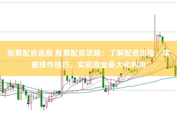 股票配资选股 股票配资攻略:了解配资流程,掌握操作技巧,实现资金最大化利用