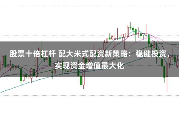 股票十倍杠杆 配大米式配资新策略:稳健投资,实现资金增值最大化