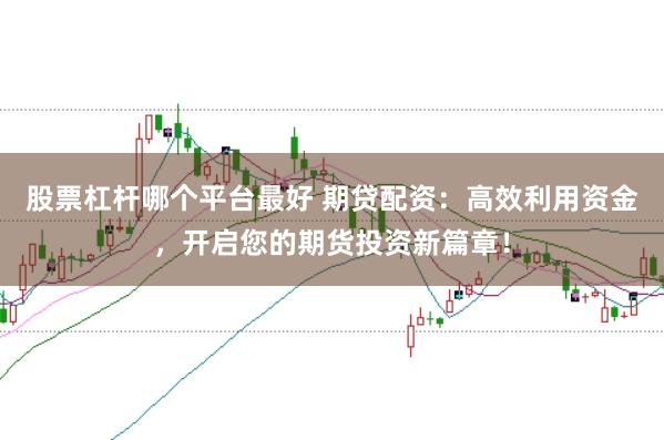 股票杠杆哪个平台最好 期贷配资:高效利用资金,开启您的期货投资新篇章!