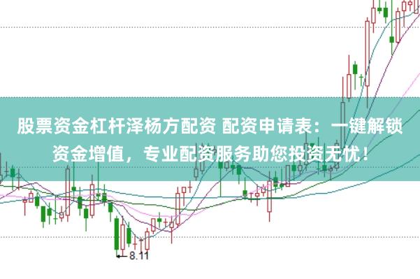 股票资金杠杆泽杨方配资 配资申请表:一键解锁资金增值,专业配资服务助您投资无忧!
