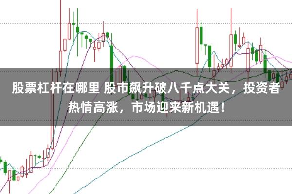 股票杠杆在哪里 股市飙升破八千点大关,投资者热情高涨,市场迎来新机遇!