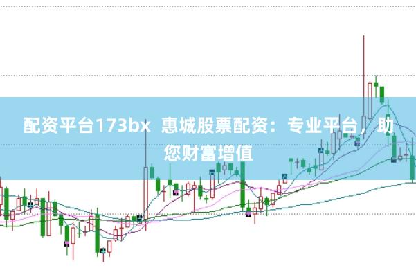 配资平台173bx 惠城股票配资:专业平台,助您财富增值