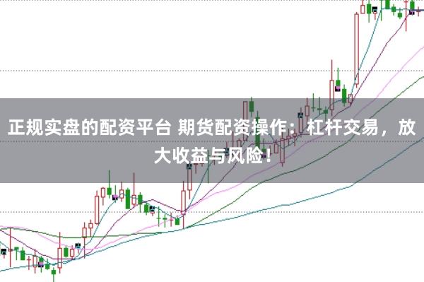 正规实盘的配资平台 期货配资操作：杠杆交易，放大收益与风险！