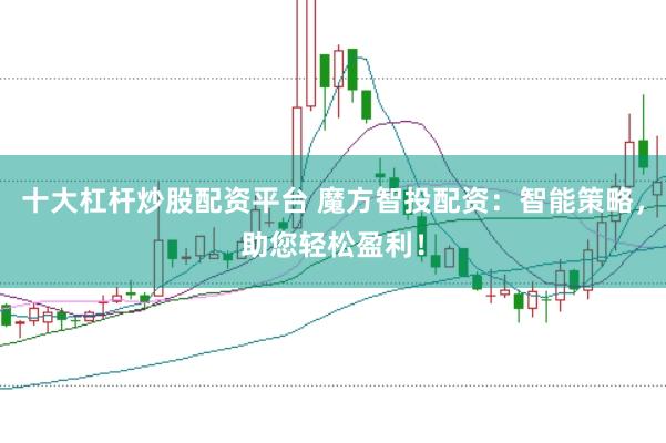 十大杠杆炒股配资平台 魔方智投配资：智能策略，助您轻松盈利！