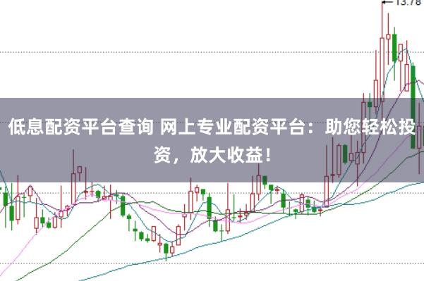 低息配资平台查询 网上专业配资平台:助您轻松投资,放大收益!