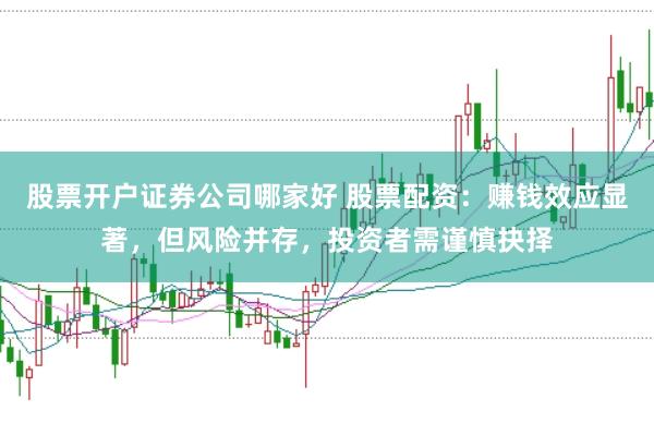 股票开户证券公司哪家好 股票配资:赚钱效应显著,但风险并存,投资者需谨慎抉择